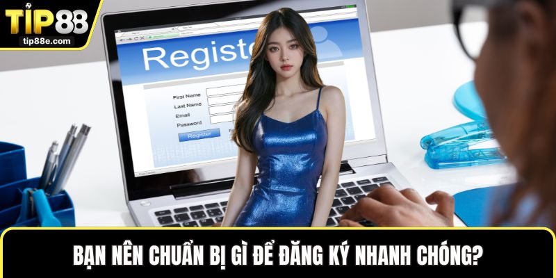 Bạn nên chuẩn bị gì để đăng ký nhanh chóng?