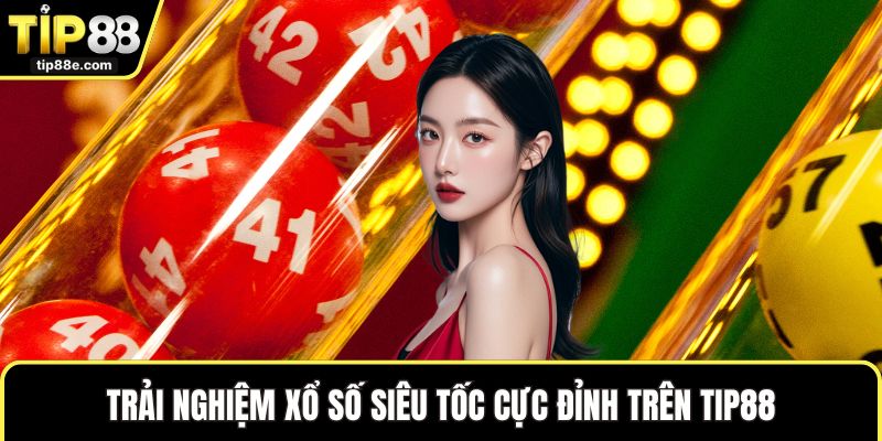 Trải nghiệm xổ số siêu tốc cực đỉnh trên TIP88